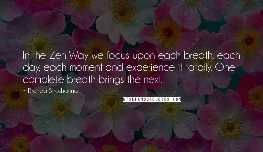 Brenda Shoshanna quotes: In the Zen Way we focus upon each breath, each day, each moment and experience it totally. One complete breath brings the next. Brenda Shoshanna quotes: In the Zen Way we focus upon each breath, each day, each moment and experience it totally. One complete breath brings the next.