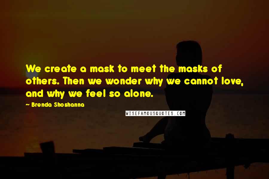 Brenda Shoshanna quotes: We create a mask to meet the masks of others. Then we wonder why we cannot love, and why we feel so alone.