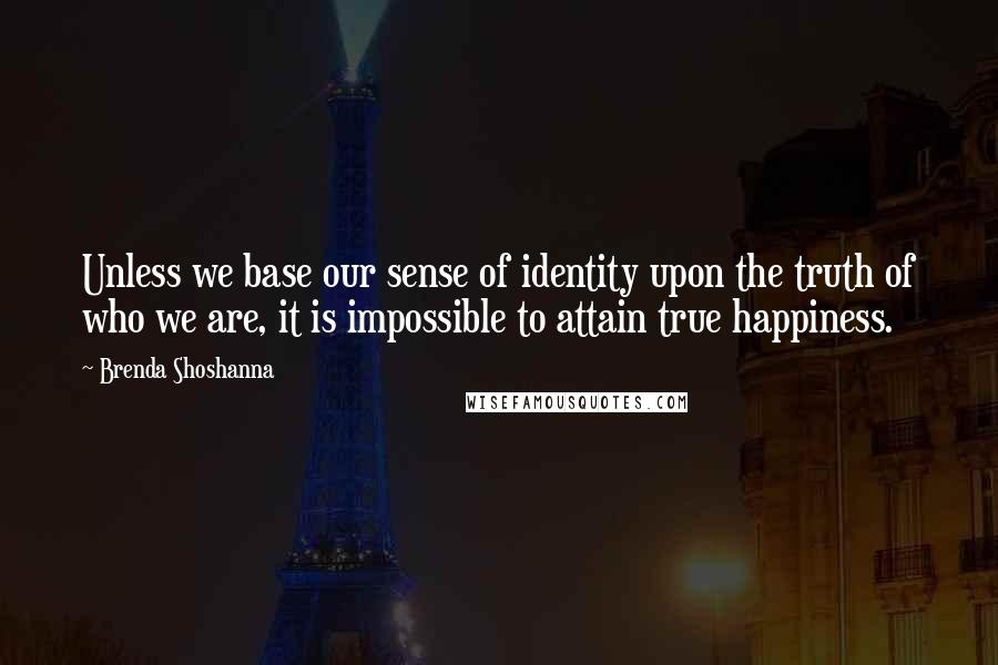 Brenda Shoshanna quotes: Unless we base our sense of identity upon the truth of who we are, it is impossible to attain true happiness. Brenda Shoshanna quotes: Unless we base our sense of identity upon the truth of who we are, it is impossible to attain true happiness.