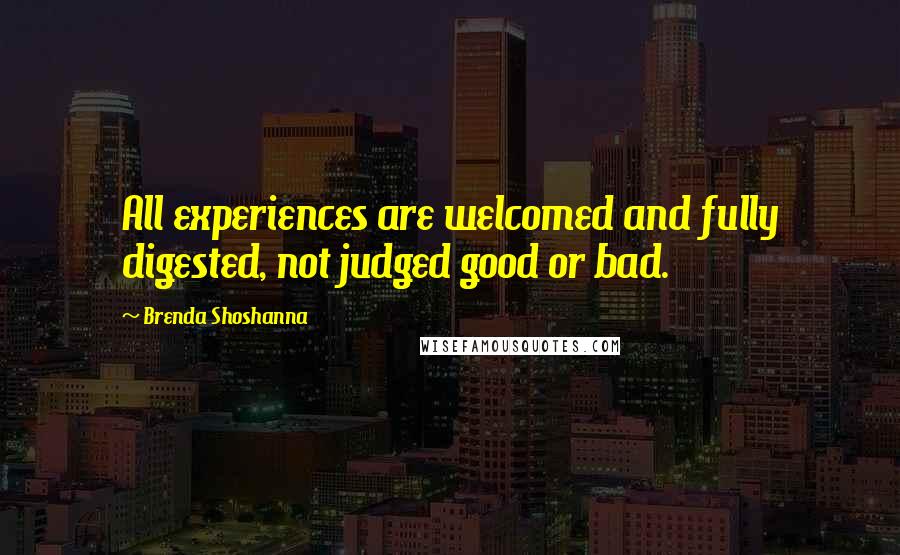 Brenda Shoshanna quotes: All experiences are welcomed and fully digested, not judged good or bad.