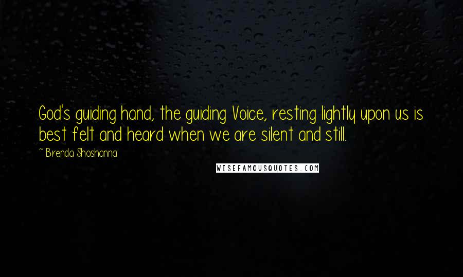 Brenda Shoshanna quotes: God's guiding hand, the guiding Voice, resting lightly upon us is best felt and heard when we are silent and still. Brenda Shoshanna quotes: God's guiding hand, the guiding Voice, resting lightly upon us is best felt and heard when we are silent and still.