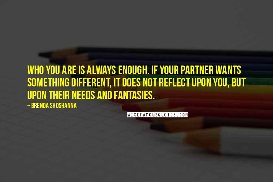 Brenda Shoshanna quotes: Who you are is always enough. If your partner wants something different, it does not reflect upon you, but upon their needs and fantasies.