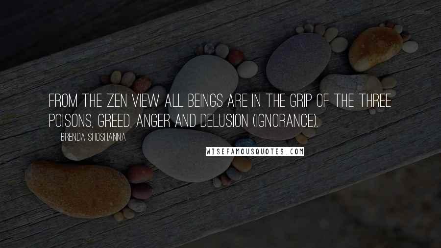 Brenda Shoshanna quotes: From the Zen view all beings are in the grip of the three poisons, greed, anger and delusion (ignorance).