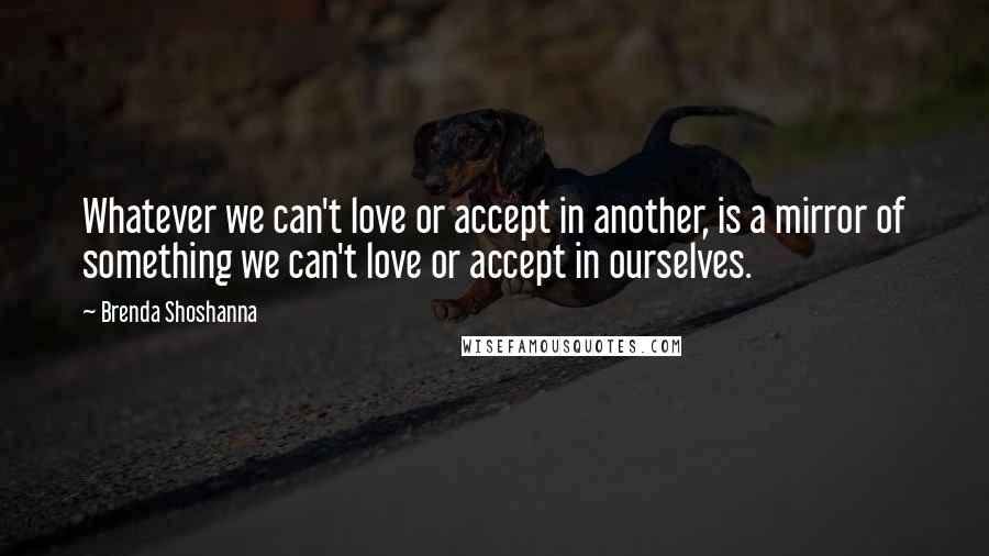 Brenda Shoshanna quotes: Whatever we can't love or accept in another, is a mirror of something we can't love or accept in ourselves.