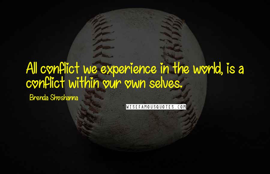 Brenda Shoshanna quotes: All conflict we experience in the world, is a conflict within our own selves. Brenda Shoshanna quotes: All conflict we experience in the world, is a conflict within our own selves.