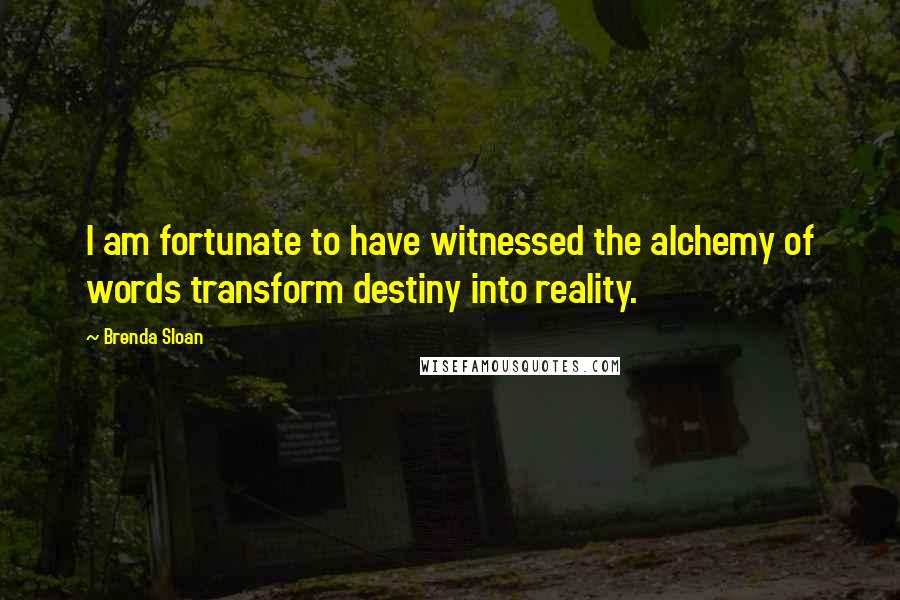 Brenda Sloan quotes: I am fortunate to have witnessed the alchemy of words transform destiny into reality.