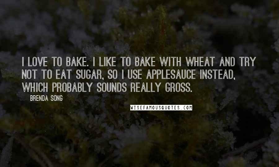 Brenda Song quotes: I love to bake. I like to bake with wheat and try not to eat sugar, so I use applesauce instead, which probably sounds really gross.
