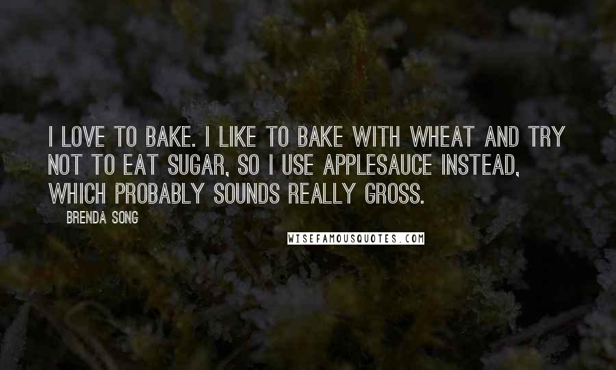 Brenda Song quotes: I love to bake. I like to bake with wheat and try not to eat sugar, so I use applesauce instead, which probably sounds really gross. Brenda Song quotes: I love to bake. I like to bake with wheat and try not to eat sugar, so I use applesauce instead, which probably sounds really gross.