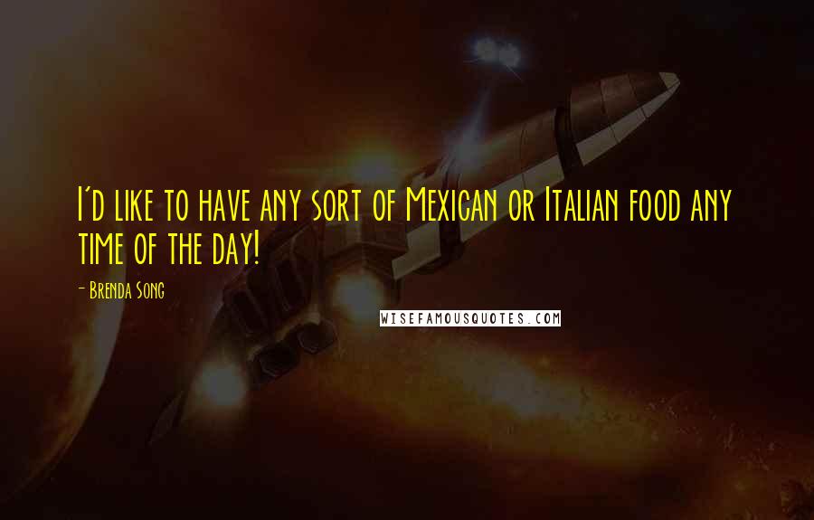 Brenda Song quotes: I'd like to have any sort of Mexican or Italian food any time of the day!