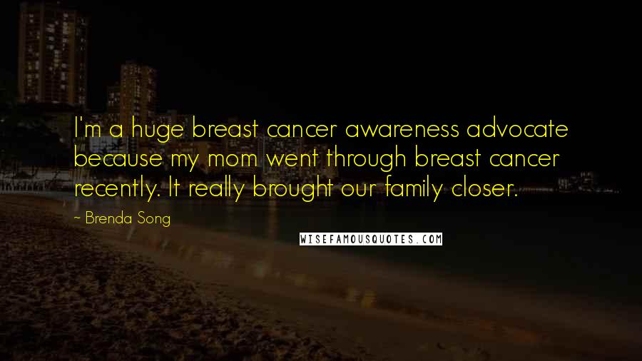 Brenda Song quotes: I'm a huge breast cancer awareness advocate because my mom went through breast cancer recently. It really brought our family closer. Brenda Song quotes: I'm a huge breast cancer awareness advocate because my mom went through breast cancer recently. It really brought our family closer.
