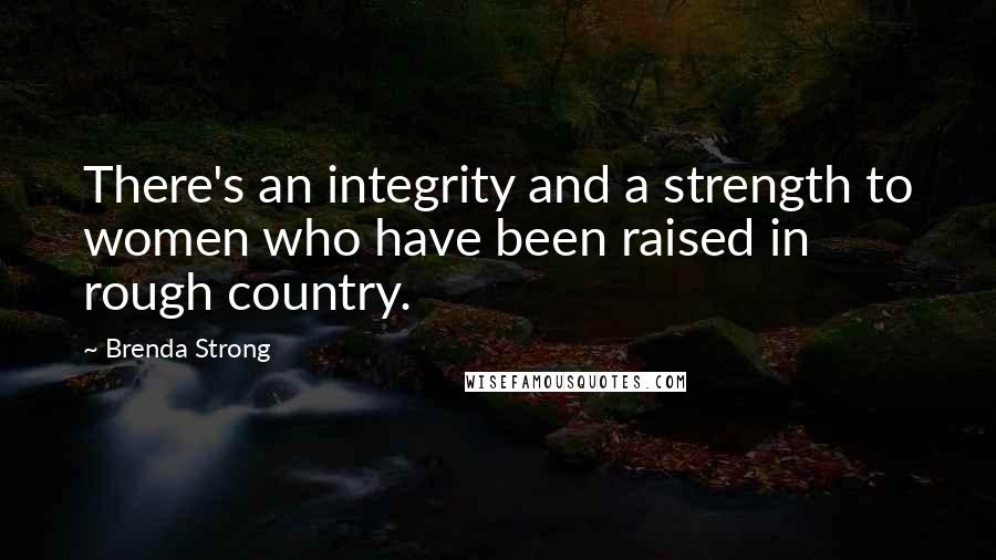 Brenda Strong quotes: There's an integrity and a strength to women who have been raised in rough country.