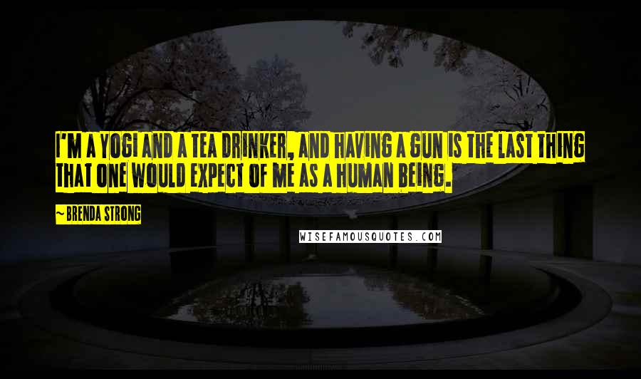 Brenda Strong quotes: I'm a Yogi and a tea drinker, and having a gun is the last thing that one would expect of me as a human being.