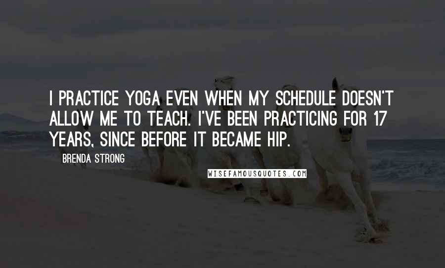 Brenda Strong quotes: I practice yoga even when my schedule doesn't allow me to teach. I've been practicing for 17 years, since before it became hip.