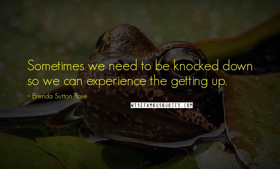 Brenda Sutton Rose quotes: Sometimes we need to be knocked down so we can experience the getting up.