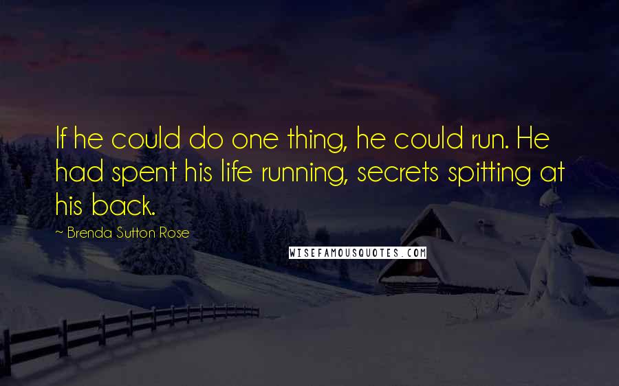 Brenda Sutton Rose quotes: If he could do one thing, he could run. He had spent his life running, secrets spitting at his back. Brenda Sutton Rose quotes: If he could do one thing, he could run. He had spent his life running, secrets spitting at his back.