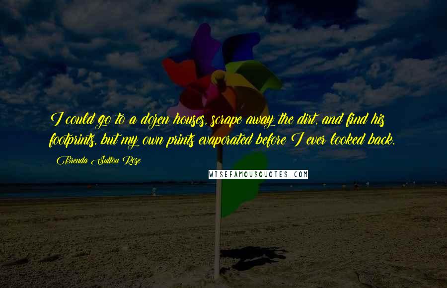 Brenda Sutton Rose quotes: I could go to a dozen houses, scrape away the dirt, and find his footprints, but my own prints evaporated before I ever looked back.