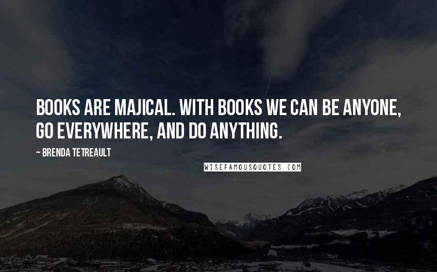 Brenda Tetreault quotes: Books are majical. With books we can be anyone, go everywhere, and do anything.
