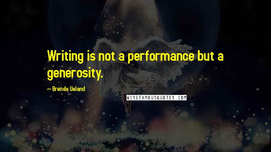 Brenda Ueland quotes: Writing is not a performance but a generosity.