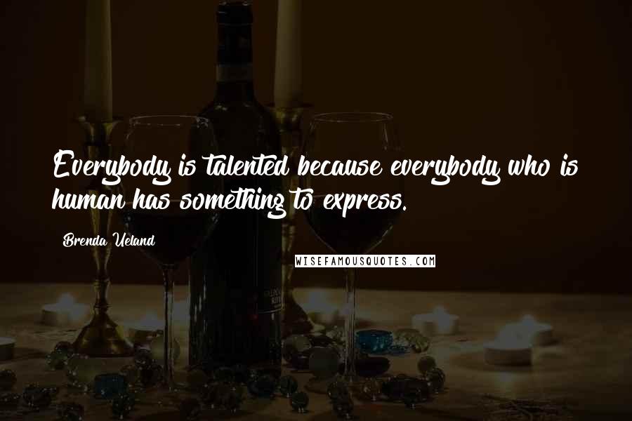 Brenda Ueland quotes: Everybody is talented because everybody who is human has something to express.