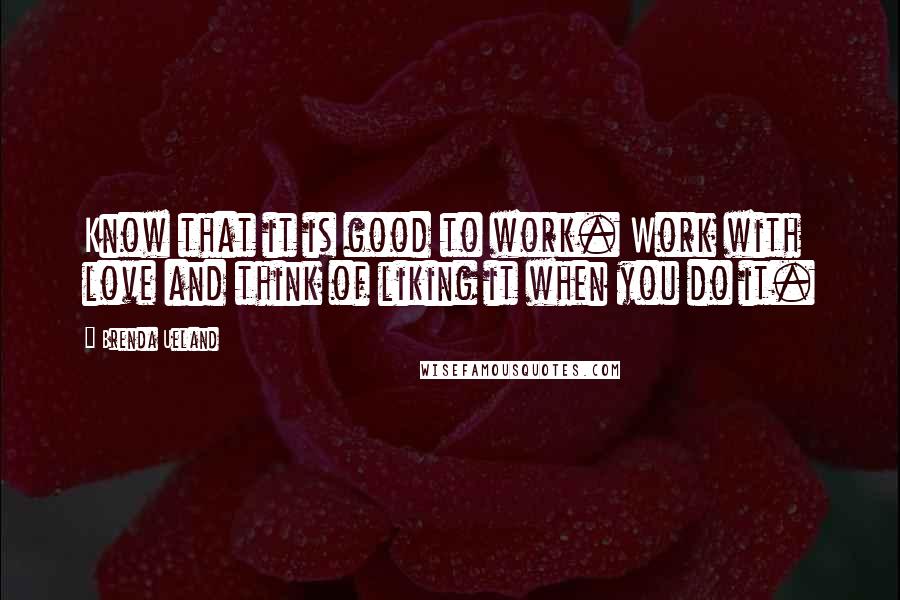 Brenda Ueland quotes: Know that it is good to work. Work with love and think of liking it when you do it.