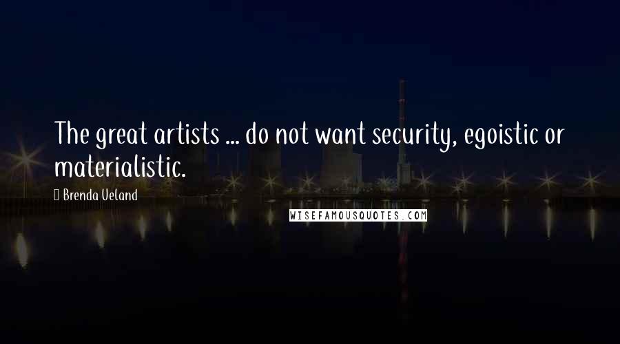 Brenda Ueland quotes: The great artists ... do not want security, egoistic or materialistic.