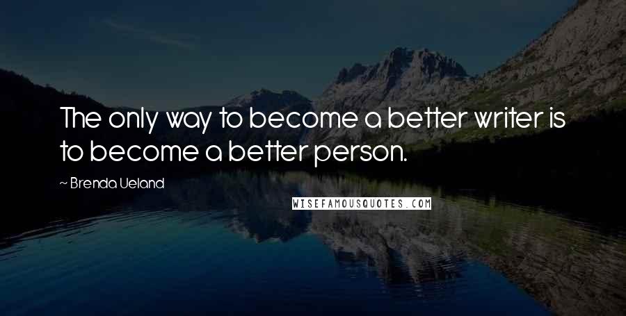 Brenda Ueland quotes: The only way to become a better writer is to become a better person.