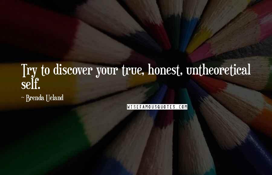 Brenda Ueland quotes: Try to discover your true, honest, untheoretical self.