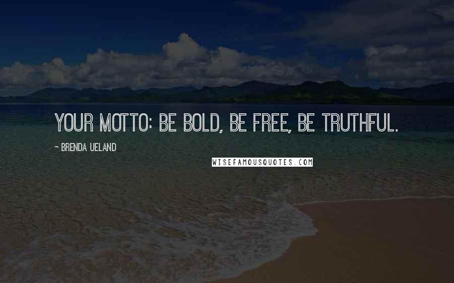 Brenda Ueland quotes: Your motto: Be Bold, Be Free, Be Truthful.