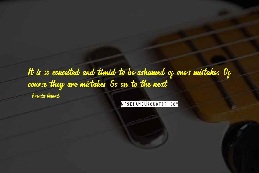 Brenda Ueland quotes: It is so conceited and timid to be ashamed of one's mistakes. Of course they are mistakes. Go on to the next.