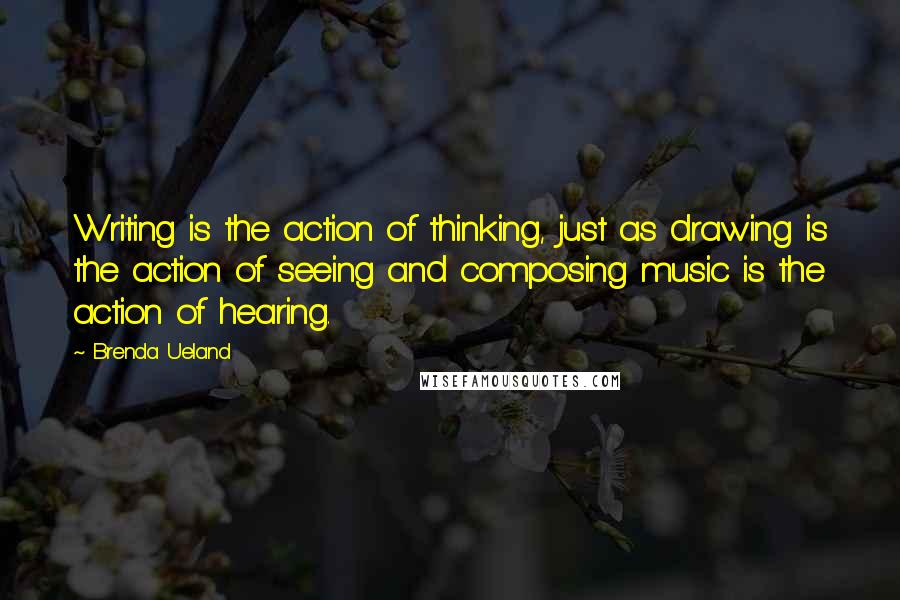 Brenda Ueland quotes: Writing is the action of thinking, just as drawing is the action of seeing and composing music is the action of hearing.