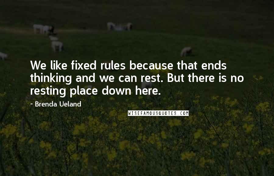 Brenda Ueland quotes: We like fixed rules because that ends thinking and we can rest. But there is no resting place down here. Brenda Ueland quotes: We like fixed rules because that ends thinking and we can rest. But there is no resting place down here.