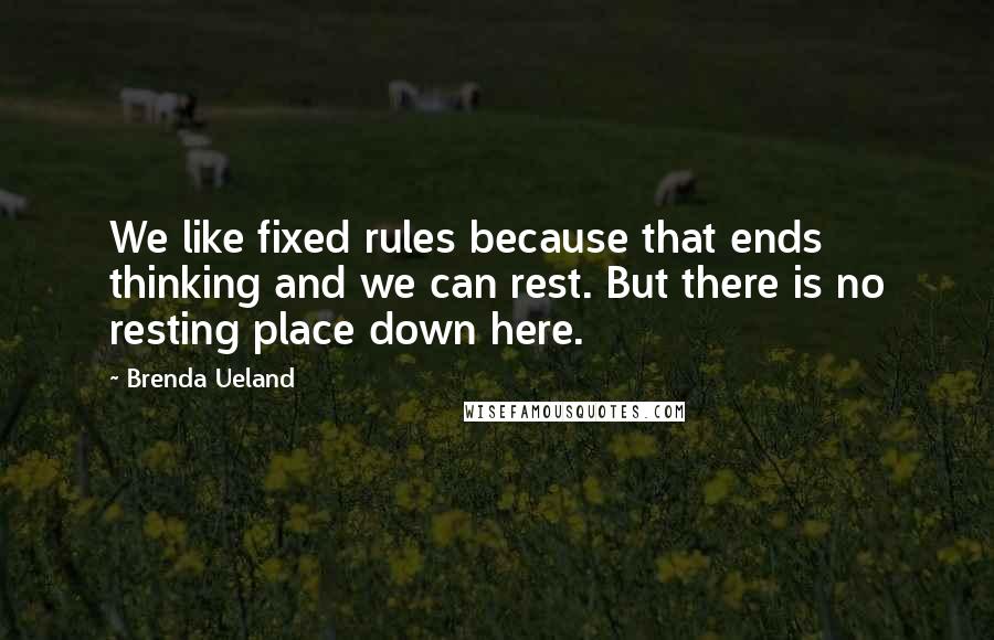 Brenda Ueland quotes: We like fixed rules because that ends thinking and we can rest. But there is no resting place down here.