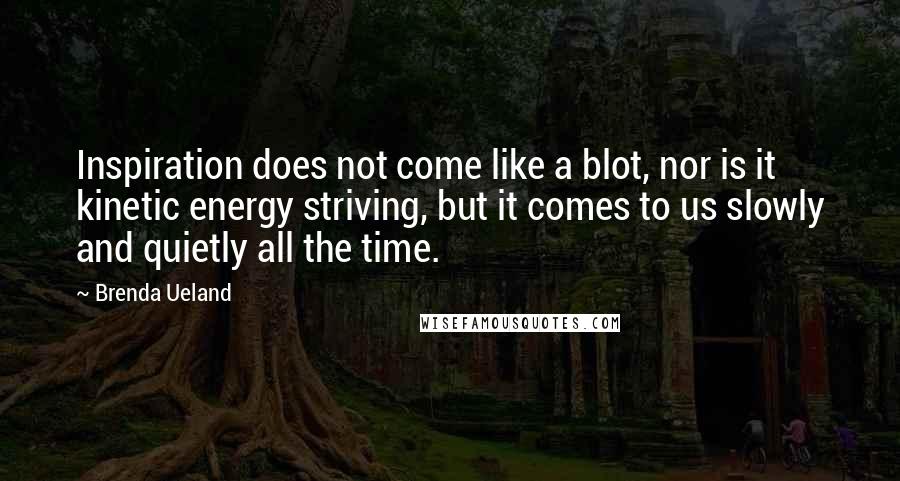 Brenda Ueland quotes: Inspiration does not come like a blot, nor is it kinetic energy striving, but it comes to us slowly and quietly all the time.