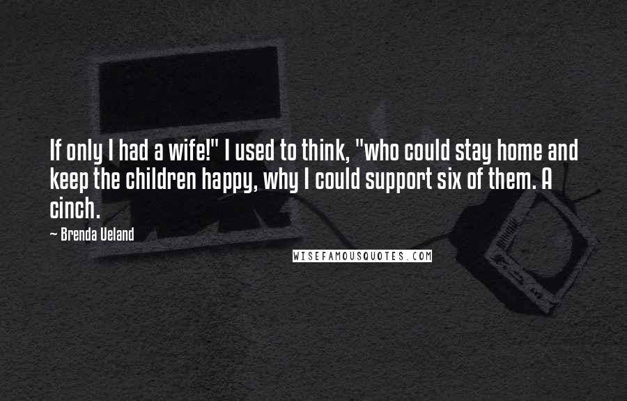 Brenda Ueland quotes: If only I had a wife!" I used to think, "who could stay home and keep the children happy, why I could support six of them. A cinch. Brenda Ueland quotes: If only I had a wife!" I used to think, "who could stay home and keep the children happy, why I could support six of them. A cinch.
