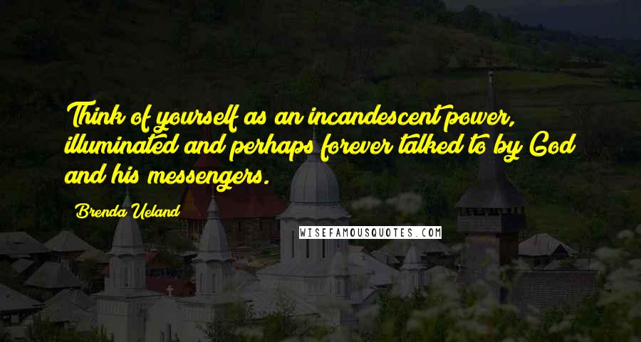 Brenda Ueland quotes: Think of yourself as an incandescent power, illuminated and perhaps forever talked to by God and his messengers. Brenda Ueland quotes: Think of yourself as an incandescent power, illuminated and perhaps forever talked to by God and his messengers.
