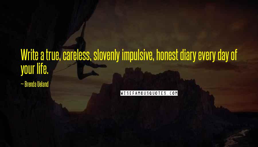Brenda Ueland quotes: Write a true, careless, slovenly impulsive, honest diary every day of your life.