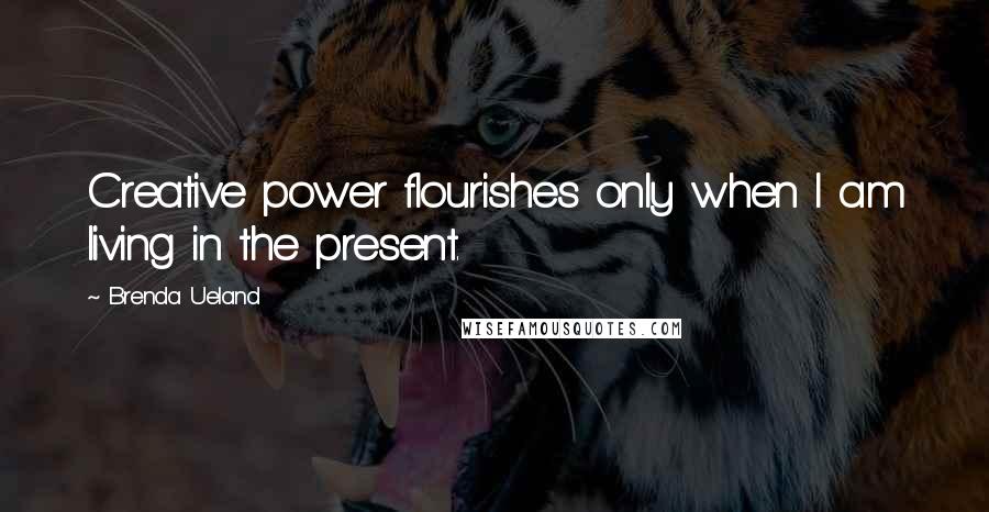 Brenda Ueland quotes: Creative power flourishes only when I am living in the present.