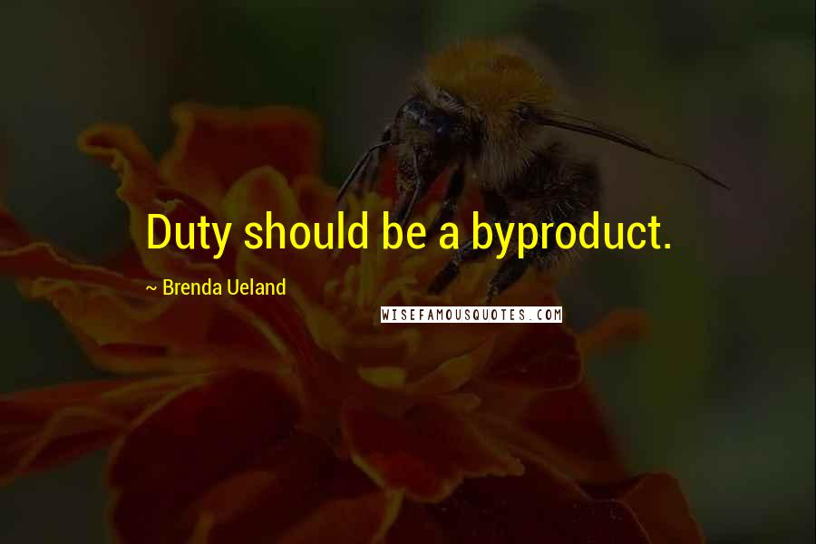 Brenda Ueland quotes: Duty should be a byproduct.
