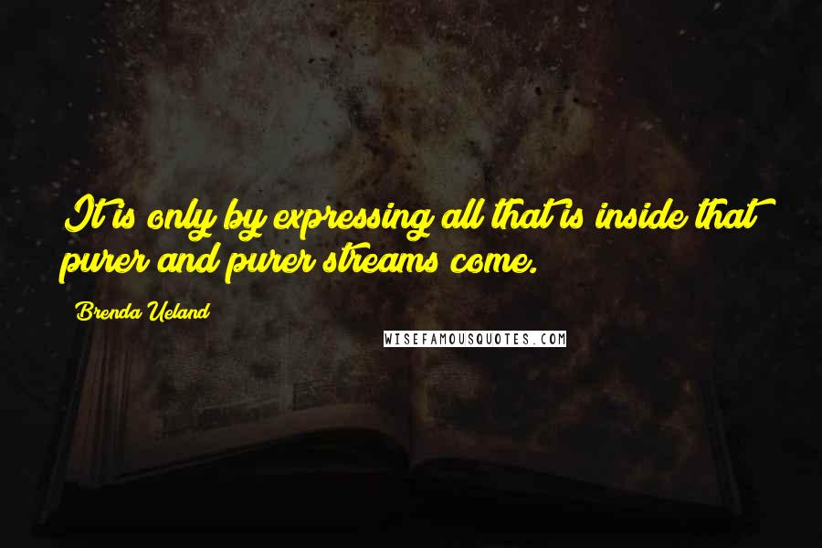 Brenda Ueland quotes: It is only by expressing all that is inside that purer and purer streams come.