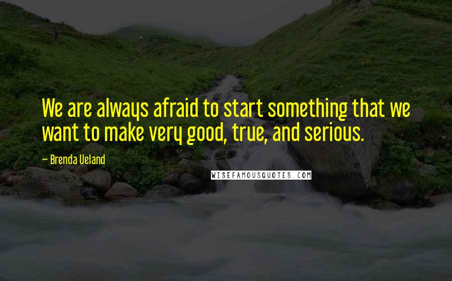 Brenda Ueland quotes: We are always afraid to start something that we want to make very good, true, and serious.