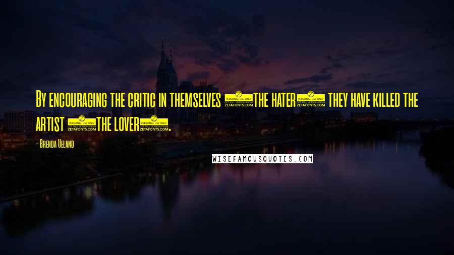 Brenda Ueland quotes: By encouraging the critic in themselves (the hater) they have killed the artist (the lover).