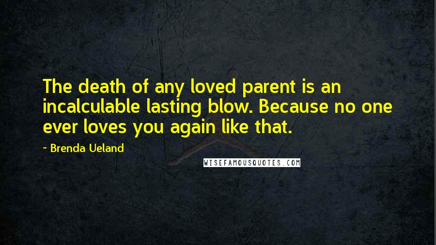 Brenda Ueland quotes: The death of any loved parent is an incalculable lasting blow. Because no one ever loves you again like that.