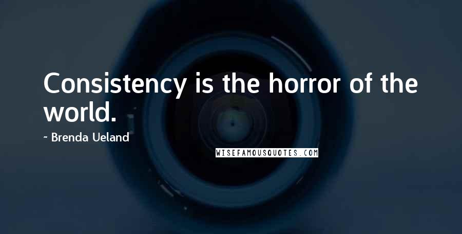 Brenda Ueland quotes: Consistency is the horror of the world.
