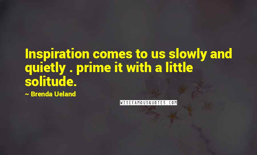 Brenda Ueland quotes: Inspiration comes to us slowly and quietly . prime it with a little solitude.