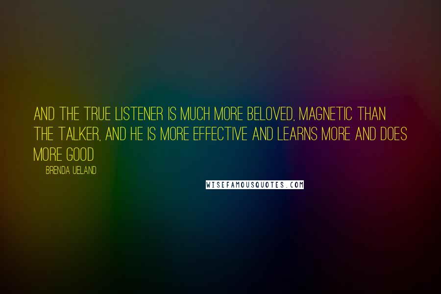Brenda Ueland quotes: And the true listener is much more beloved, magnetic than the talker, and he is more effective and learns more and does more good