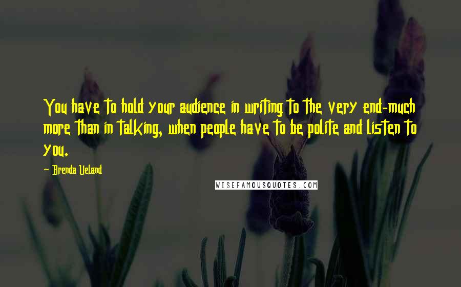 Brenda Ueland quotes: You have to hold your audience in writing to the very end-much more than in talking, when people have to be polite and listen to you. Brenda Ueland quotes: You have to hold your audience in writing to the very end-much more than in talking, when people have to be polite and listen to you.