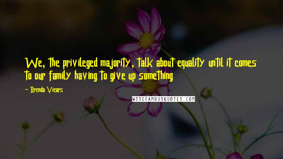 Brenda Vicars quotes: We, the privileged majority, talk about equality until it comes to our family having to give up something