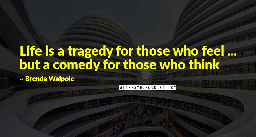 Brenda Walpole quotes: Life is a tragedy for those who feel ... but a comedy for those who think