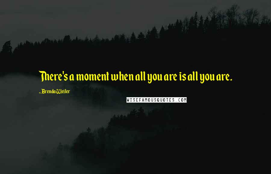 Brenda Weiler quotes: There's a moment when all you are is all you are.