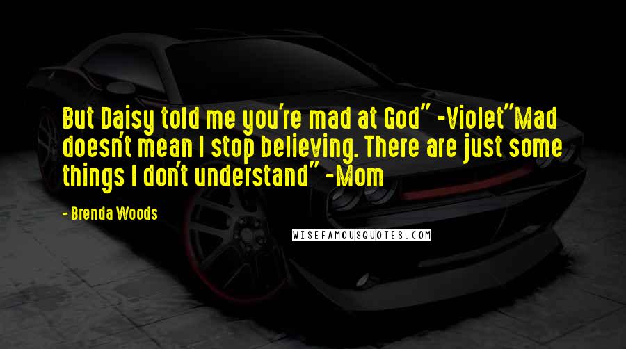 Brenda Woods quotes: But Daisy told me you're mad at God" -Violet"Mad doesn't mean I stop believing. There are just some things I don't understand" -Mom Brenda Woods quotes: But Daisy told me you're mad at God" -Violet"Mad doesn't mean I stop believing. There are just some things I don't understand" -Mom